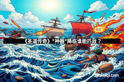 《圣道传奇》“神器”降临谁能匹敌?