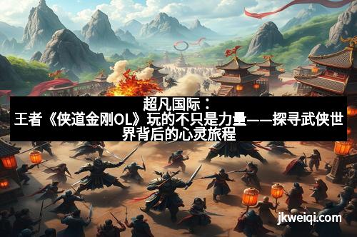 超凡国际:王者《侠道金刚OL》玩的不只是力量——探寻武侠世界背后的心灵旅程