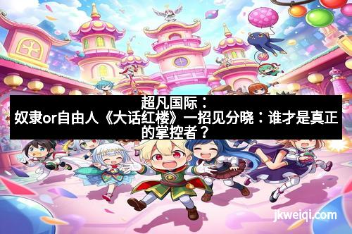 超凡国际:奴隶or自由人《大话红楼》一招见分晓:谁才是真正的掌控者?